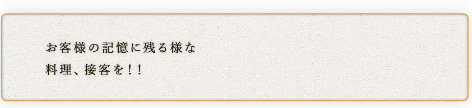 お客様の記憶に残る様な料理、接客を！！